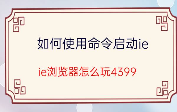 如何使用命令启动ie ie浏览器怎么玩4399？